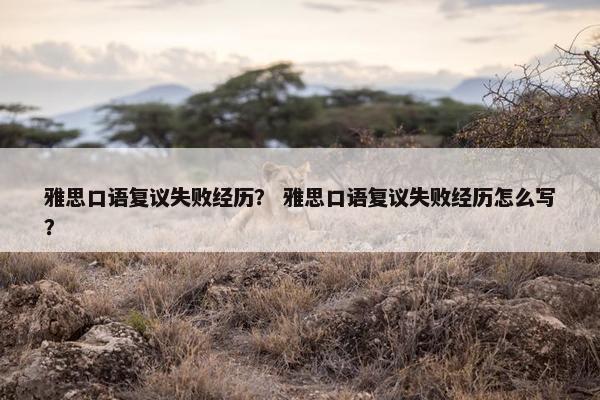 雅思口语复议失败经历？ 雅思口语复议失败经历怎么写？