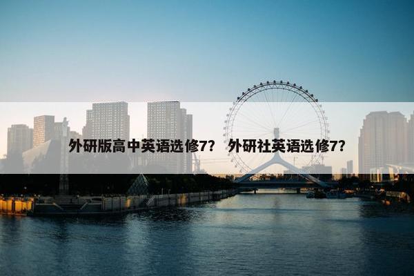 外研版高中英语选修7？ 外研社英语选修7？