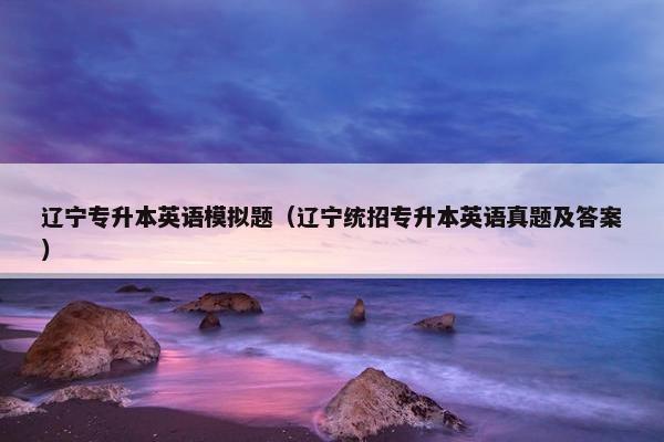 辽宁专升本英语模拟题（辽宁统招专升本英语真题及答案）