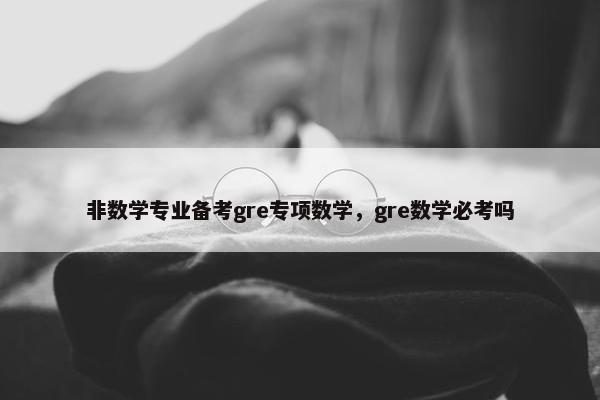 非数学专业备考gre专项数学，gre数学必考吗