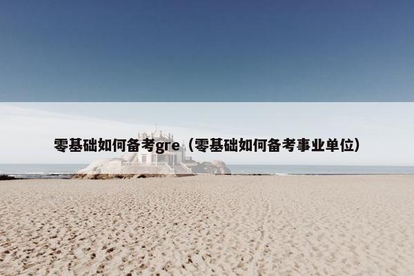 零基础如何备考gre（零基础如何备考事业单位）