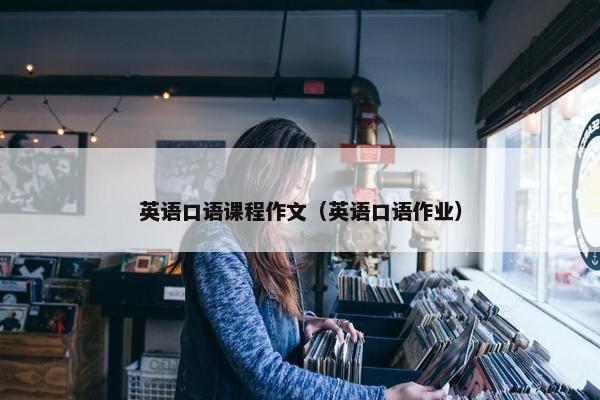 英语口语课程作文（英语口语作业）