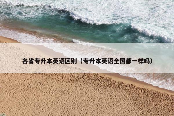各省专升本英语区别（专升本英语全国都一样吗）