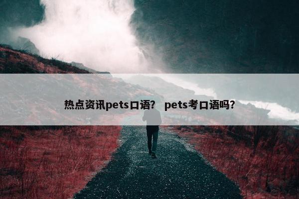 热点资讯pets口语？ pets考口语吗？