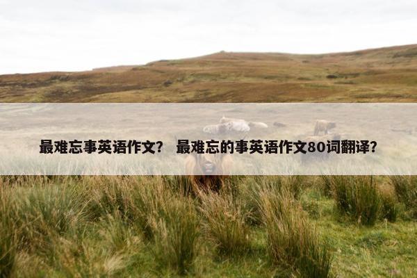 最难忘事英语作文？ 最难忘的事英语作文80词翻译？