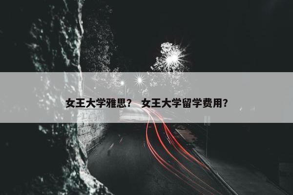 女王大学雅思？ 女王大学留学费用？