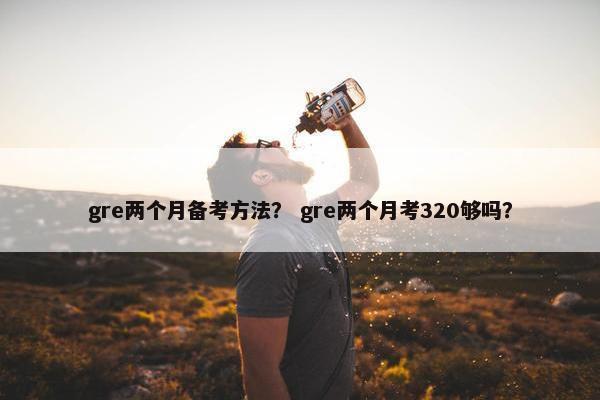 gre两个月备考方法？ gre两个月考320够吗？