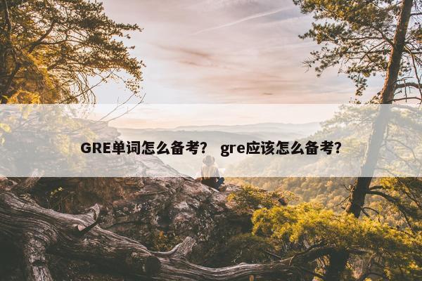 GRE单词怎么备考？ gre应该怎么备考？