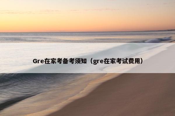 Gre在家考备考须知（gre在家考试费用）