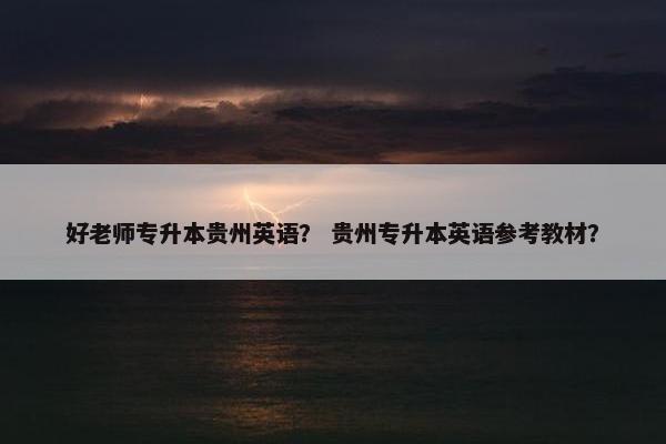 好老师专升本贵州英语？ 贵州专升本英语参考教材？