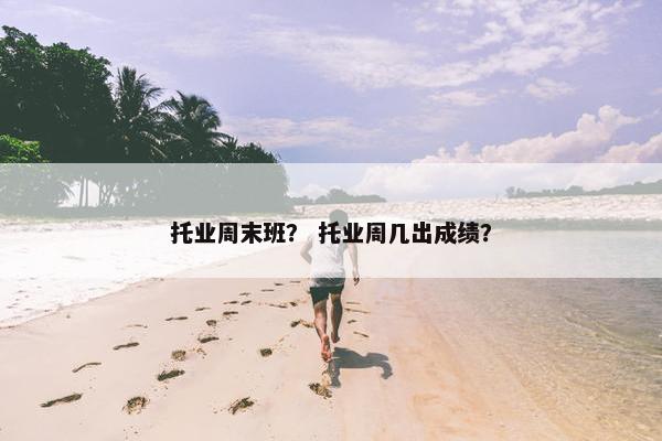 托业周末班？ 托业周几出成绩？
