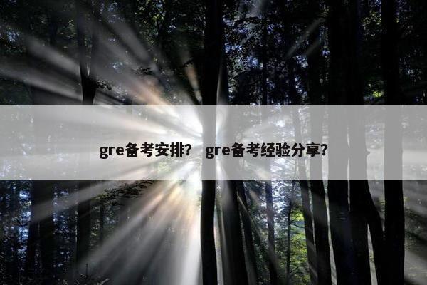 gre备考安排？ gre备考经验分享？