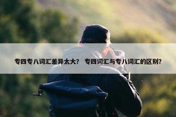 专四专八词汇差异太大？ 专四词汇与专八词汇的区别？