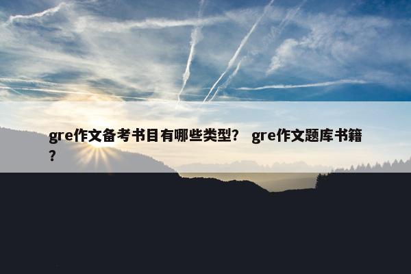 gre作文备考书目有哪些类型？ gre作文题库书籍？