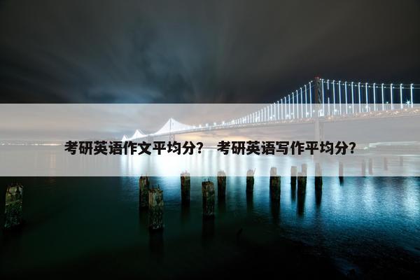 考研英语作文平均分？ 考研英语写作平均分？