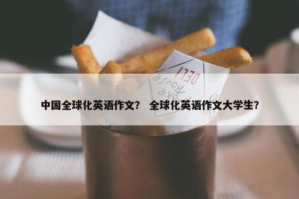 中国全球化英语作文？ 全球化英语作文大学生？