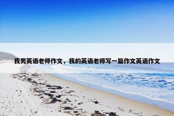 我男英语老师作文，我的英语老师写一篇作文英语作文