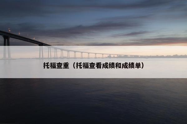 托福查重（托福查看成绩和成绩单）