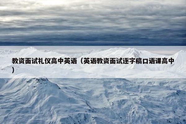 教资面试礼仪高中英语（英语教资面试逐字稿口语课高中）