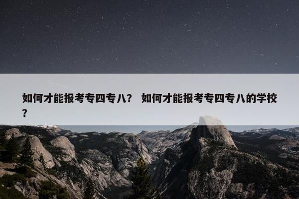 如何才能报考专四专八？ 如何才能报考专四专八的学校？