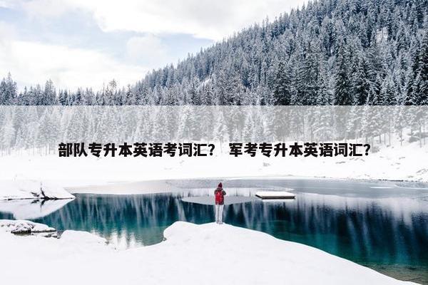 部队专升本英语考词汇？ 军考专升本英语词汇？