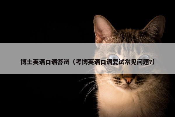 博士英语口语答辩（考博英语口语复试常见问题?）