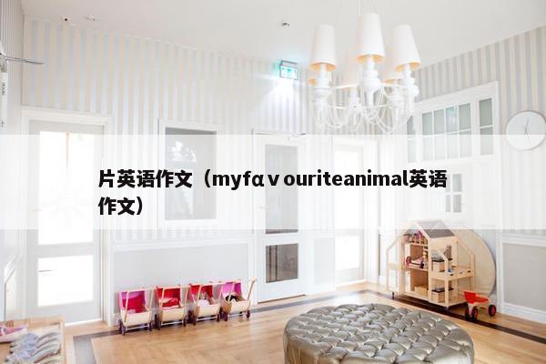 片英语作文（myfαⅴouriteanimal英语作文）