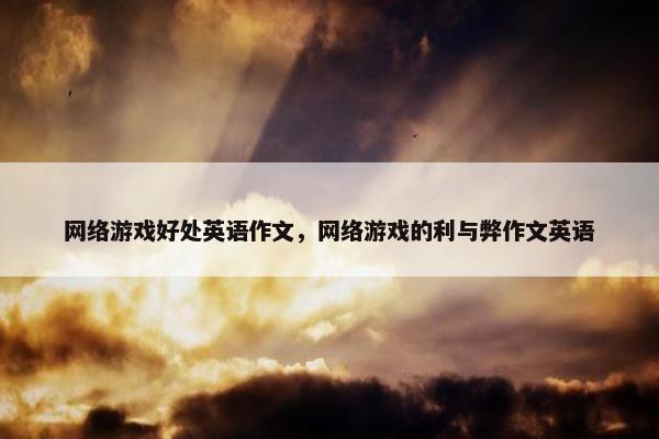 网络游戏好处英语作文，网络游戏的利与弊作文英语