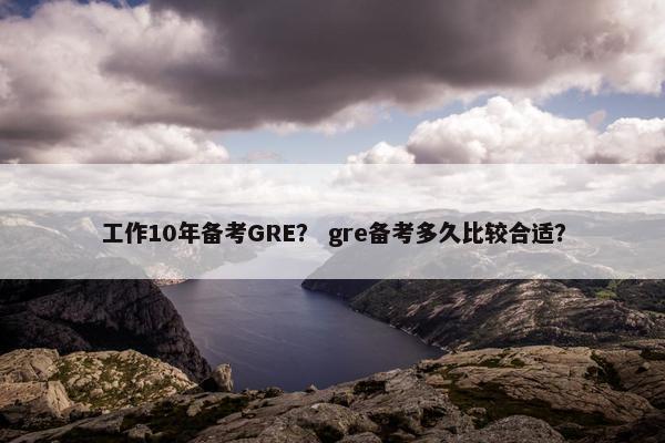 工作10年备考GRE？ gre备考多久比较合适？