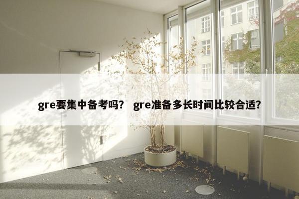 gre要集中备考吗？ gre准备多长时间比较合适？