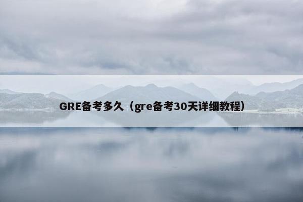 GRE备考多久（gre备考30天详细教程）