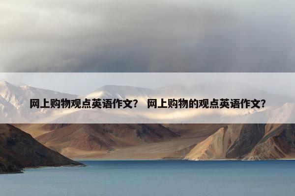 网上购物观点英语作文？ 网上购物的观点英语作文？