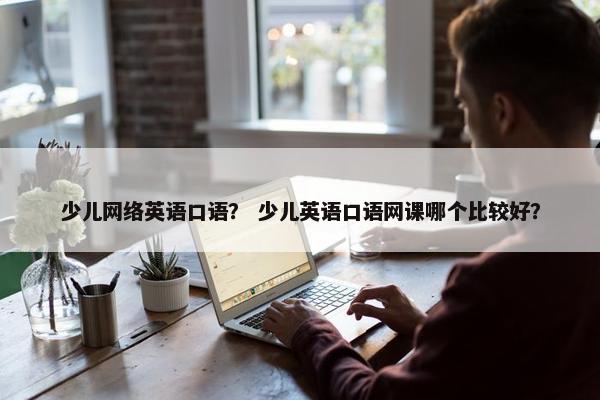 少儿网络英语口语？ 少儿英语口语网课哪个比较好？