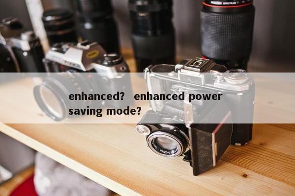 enhanced？ enhanced power saving mode？