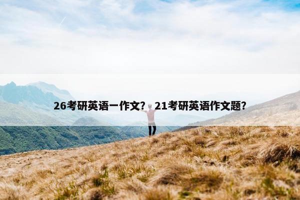 26考研英语一作文？ 21考研英语作文题？
