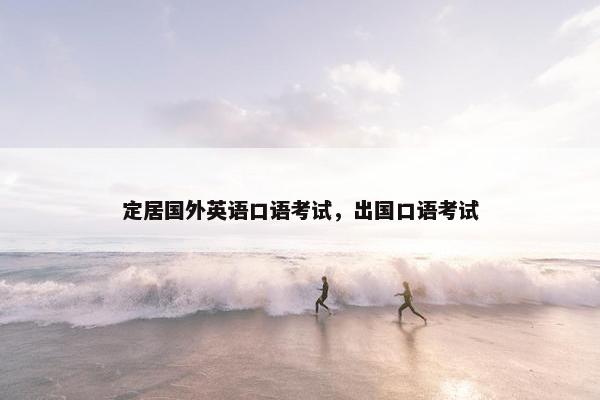 定居国外英语口语考试，出国口语考试