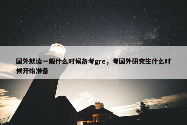 国外就读一般什么时候备考gre，考国外研究生什么时候开始准备
