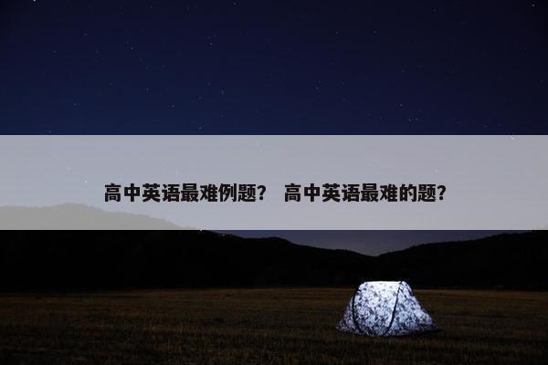 高中英语最难例题？ 高中英语最难的题？