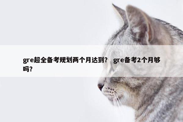 gre超全备考规划两个月达到？ gre备考2个月够吗？