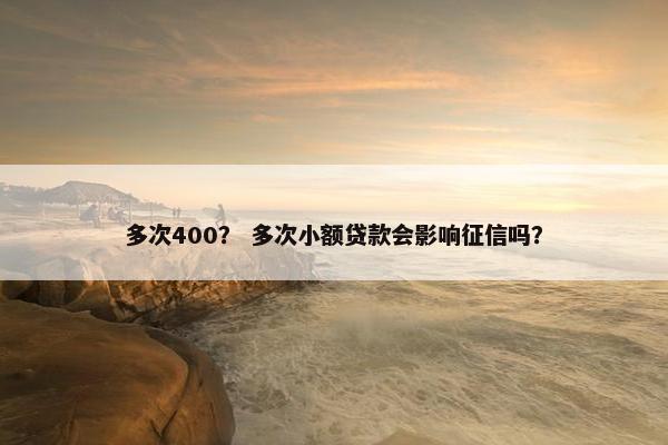 多次400？ 多次小额贷款会影响征信吗？