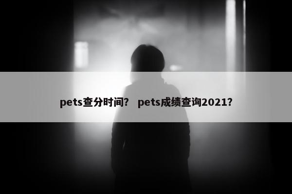 pets查分时间？ pets成绩查询2021？
