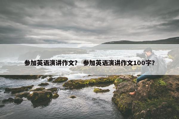 参加英语演讲作文？ 参加英语演讲作文100字？