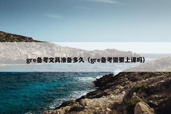 gre备考文具准备多久（gre备考需要上课吗）