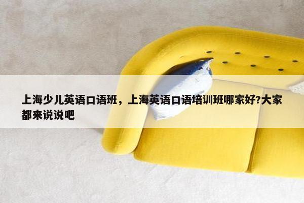 上海少儿英语口语班，上海英语口语培训班哪家好?大家都来说说吧