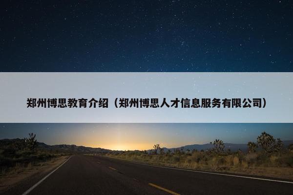 郑州博思教育介绍（郑州博思人才信息服务有限公司）