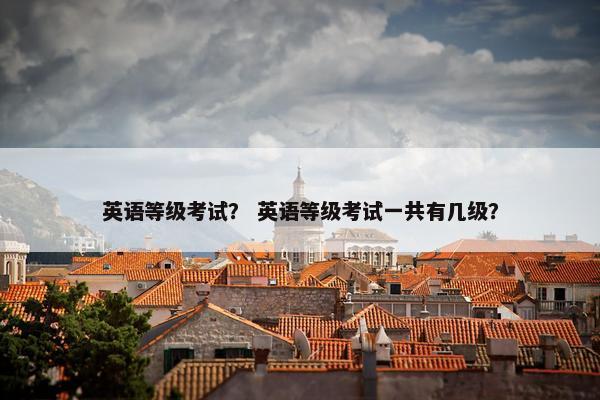 英语等级考试？ 英语等级考试一共有几级？