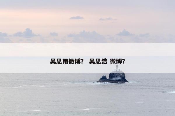 吴思雨微博？ 吴思洁 微博？