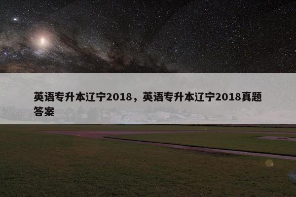 英语专升本辽宁2018，英语专升本辽宁2018真题答案