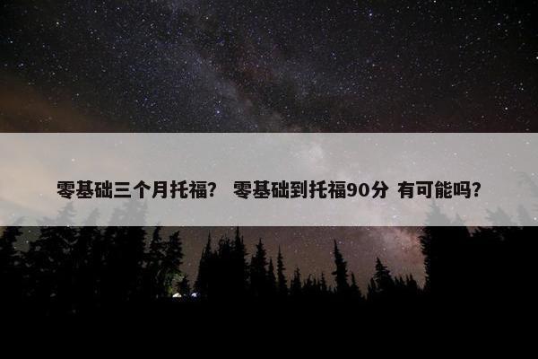 零基础三个月托福？ 零基础到托福90分 有可能吗？