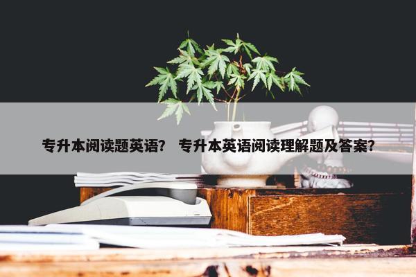专升本阅读题英语？ 专升本英语阅读理解题及答案？